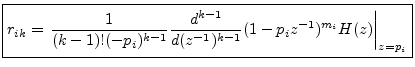 $\displaystyle \zbox {r_{ik} = \left.\frac{1}{(k-1)!(-p_i)^{k-1}}\frac{d^{k-1}}{d(z^{-1})^{k-1}} (1-p_iz^{-1})^{m_i}H(z)\right\vert _{z=p_i}}
$
