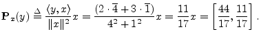 $\displaystyle {\bf P}_{x}(y) \isdef \frac{\left<y,x\right>}{\Vert x\Vert^2} x
=...
...e{1})}{4^2+1^2} x
= \frac{11}{17} x= \left[\frac{44}{17},\frac{11}{17}\right].
$