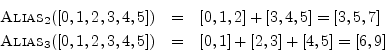 \begin{eqnarray*}
\hbox{\sc Alias}_2([0,1,2,3,4,5]) &=& [0,1,2] + [3,4,5] = [3,5...
...ox{\sc Alias}_3([0,1,2,3,4,5]) &=& [0,1] + [2,3] + [4,5] = [6,9]
\end{eqnarray*}