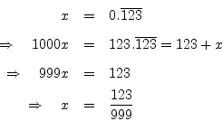 \begin{eqnarray*}
x &=& 0.\overline{123} \\ [5pt]
\quad\Rightarrow\quad 1000x &=...
...999x &=& 123\\ [5pt]
\quad\Rightarrow\quad x &=& \frac{123}{999}
\end{eqnarray*}